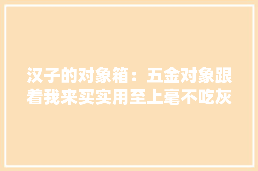 汉子的对象箱：五金对象跟着我来买实用至上毫不吃灰 汉子的对象箱：五金对象跟着我来买实用至上毫不吃灰 互联通信