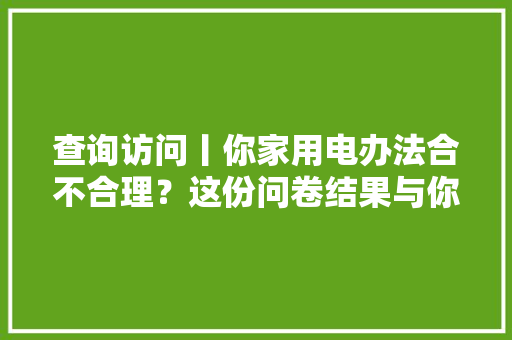 查询访问丨你家用电办法合不合理？这份问卷结果与你有关！ 查询访问丨你家用电办法合不合理？这份问卷结果与你有关！ 智能科技