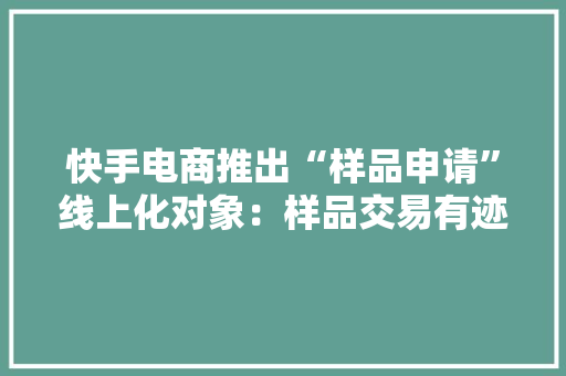 快手电商推出“样品申请”线上化对象：样品交易有迹可循 快手电商推出“样品申请”线上化对象：样品交易有迹可循 互联通信