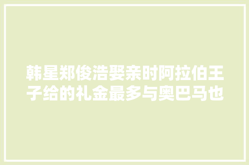 韩星郑俊浩娶亲时阿拉伯王子给的礼金最多与奥巴马也有分缘 韩星郑俊浩娶亲时阿拉伯王子给的礼金最多与奥巴马也有分缘 智能家居