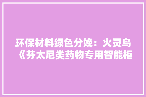 环保材料绿色分娩：火灵鸟《芬太尼类药物专用智能柜 环保材料绿色分娩：火灵鸟《芬太尼类药物专用智能柜 智能家居