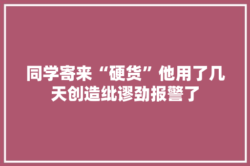 同学寄来“硬货”他用了几天创造纰谬劲报警了 同学寄来“硬货”他用了几天创造纰谬劲报警了 互联通信