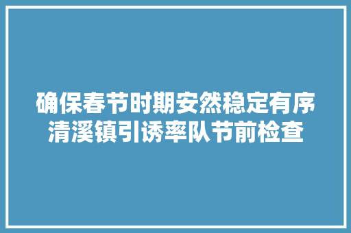 确保春节时期安然稳定有序清溪镇引诱率队节前检查 确保春节时期安然稳定有序清溪镇引诱率队节前检查 智能家居