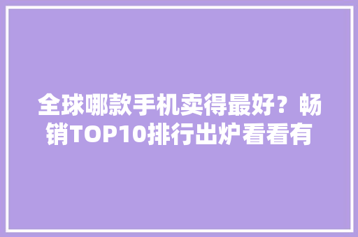 全球哪款手机卖得最好？畅销TOP10排行出炉看看有你在用的吗 全球哪款手机卖得最好？畅销TOP10排行出炉看看有你在用的吗 人工智能