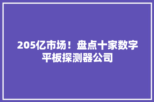 205亿市场！盘点十家数字平板探测器公司 205亿市场！盘点十家数字平板探测器公司 互联通信
