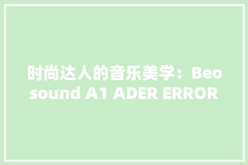 时尚达人的音乐美学：Beosound A1 ADER ERROR 限量合作版音响上线京东 时尚达人的音乐美学：Beosound A1 ADER ERROR 限量合作版音响上线京东 智能科技