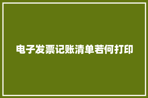 电子发票记账清单若何打印 电子发票记账清单若何打印 互联通信
