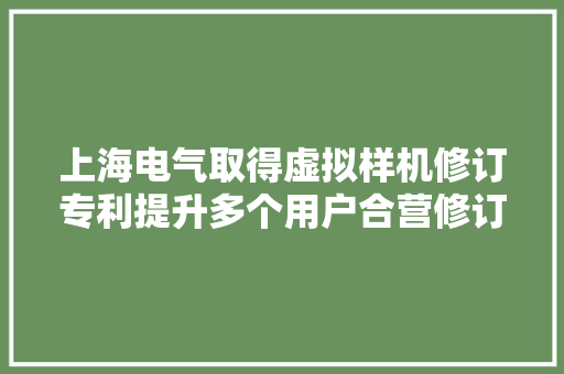 上海电气取得虚拟样机修订专利提升多个用户合营修订虚拟样机的交互感 上海电气取得虚拟样机修订专利提升多个用户合营修订虚拟样机的交互感 互联通信