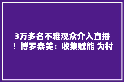 3万多名不雅观众介入直播！博罗泰美：收集赋能 为村落振兴再添动力