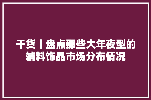 干货丨盘点那些大年夜型的辅料饰品市场分布情况