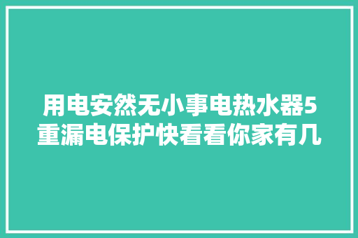 用电安然无小事电热水器5重漏电保护快看看你家有几种？