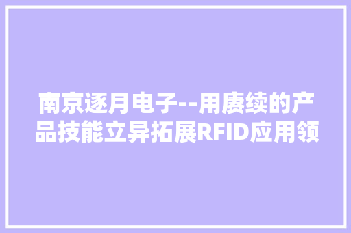 南京逐月电子--用赓续的产品技能立异拓展RFID应用领域 南京逐月电子--用赓续的产品技能立异拓展RFID应用领域 智能家居