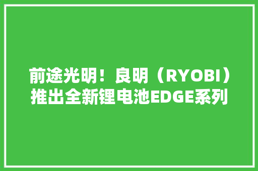 前途光明！良明（RYOBI）推出全新锂电池EDGE系列 前途光明！良明（RYOBI）推出全新锂电池EDGE系列 智能科技