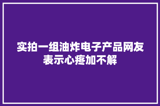 实拍一组油炸电子产品网友表示心疼加不解 实拍一组油炸电子产品网友表示心疼加不解 人工智能
