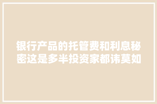 银行产品的托管费和利息秘密这是多半投资家都讳莫如深的问题 银行产品的托管费和利息秘密这是多半投资家都讳莫如深的问题 互联通信