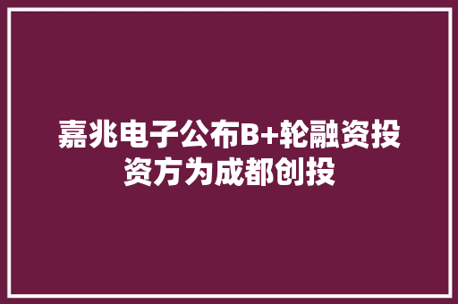 嘉兆电子公布B+轮融资投资方为成都创投 嘉兆电子公布B+轮融资投资方为成都创投 互联通信