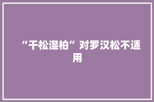 “干松湿柏”对罗汉松不适用 “干松湿柏”对罗汉松不适用 智能家居