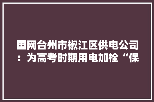 国网台州市椒江区供电公司：为高考时期用电加栓“保险绳” 国网台州市椒江区供电公司：为高考时期用电加栓“保险绳” 人工智能