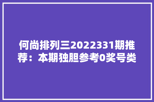 何尚排列三2022331期推荐：本期独胆参考0奖号类型关注两偶一奇 何尚排列三2022331期推荐：本期独胆参考0奖号类型关注两偶一奇 智能家居