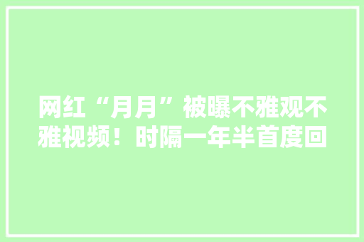 网红“月月”被曝不雅观不雅视频！时隔一年半首度回应胪陈事宜经由