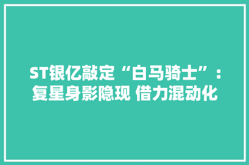 ST银亿敲定“白马骑士”：复星身影隐现 借力混动化 ST银亿敲定“白马骑士”：复星身影隐现 借力混动化 智能家居