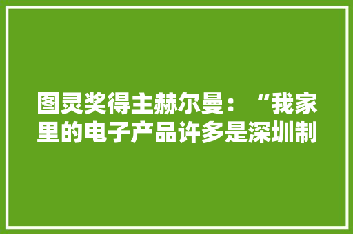 图灵奖得主赫尔曼：“我家里的电子产品许多是深圳制造”｜2023西丽湖论坛专访 图灵奖得主赫尔曼：“我家里的电子产品许多是深圳制造”｜2023西丽湖论坛专访 智能科技