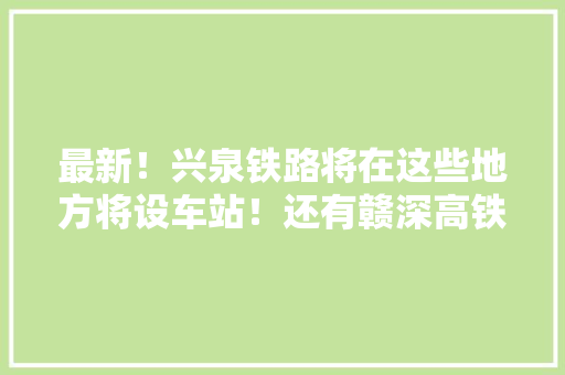 最新！兴泉铁路将在这些地方将设车站！还有赣深高铁最新进展……