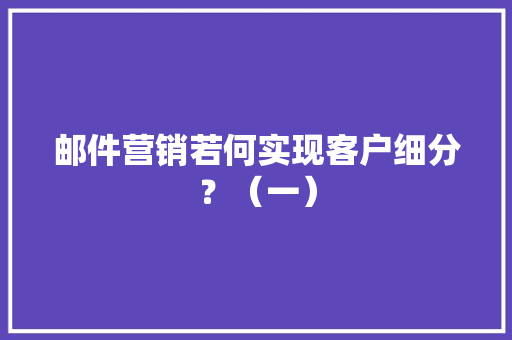 邮件营销若何实现客户细分？（一）