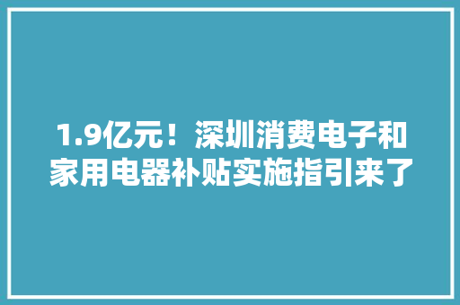 1.9亿元！深圳消费电子和家用电器补贴实施指引来了