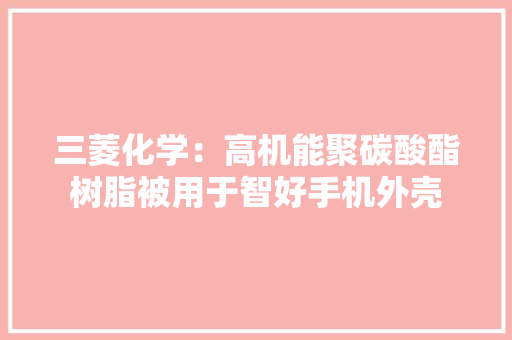 三菱化学：高机能聚碳酸酯树脂被用于智好手机外壳