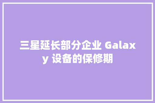 三星延长部分企业 Galaxy 设备的保修期