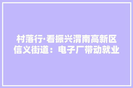 村落行·看振兴渭南高新区信义街道：电子厂带动就业惠平易近生 小纸杯拓宽群众致富路（组图）