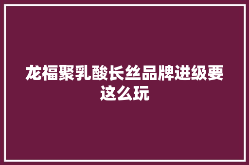 龙福聚乳酸长丝品牌进级要这么玩
