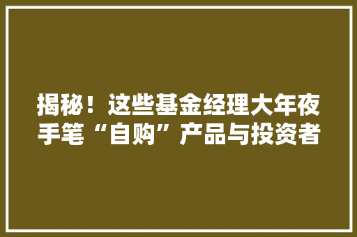 揭秘！这些基金经理大年夜手笔“自购”产品与投资者风险共担 揭秘！这些基金经理大年夜手笔“自购”产品与投资者风险共担 智能科技