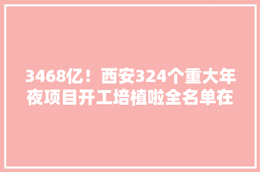 3468亿！西安324个重大年夜项目开工培植啦全名单在此~
