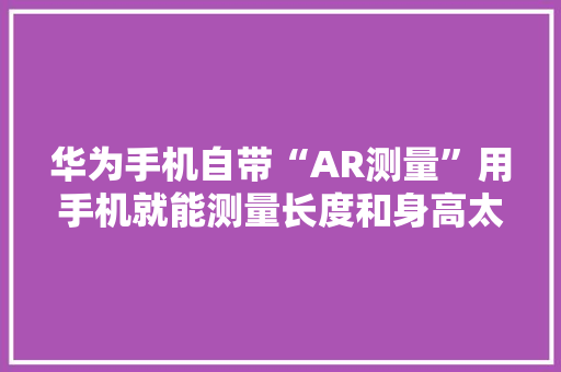 华为手机自带“AR测量”用手机就能测量长度和身高太方便了