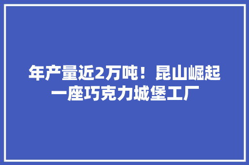 年产量近2万吨！昆山崛起一座巧克力城堡工厂