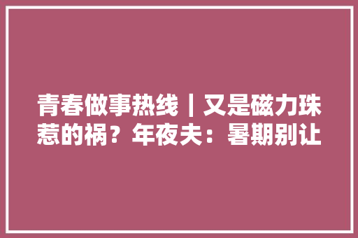 青春做事热线｜又是磁力珠惹的祸？年夜夫：暑期别让异物吞食伤害了孩子