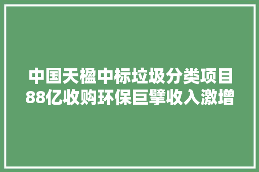 中国天楹中标垃圾分类项目88亿收购环保巨擘收入激增