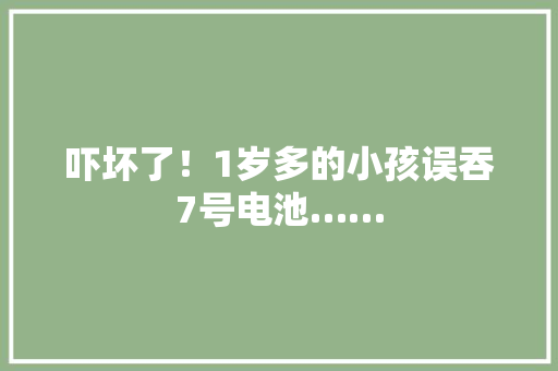 吓坏了！1岁多的小孩误吞7号电池……