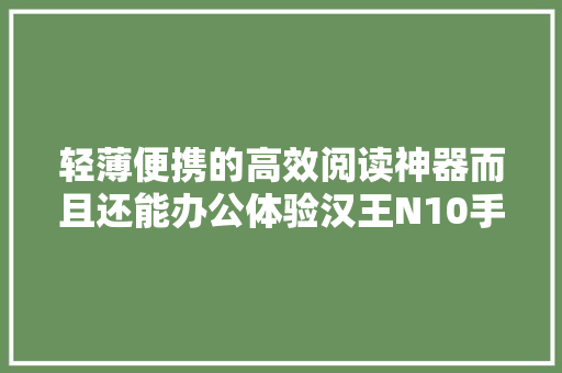 轻薄便携的高效阅读神器而且还能办公体验汉王N10手写电纸本