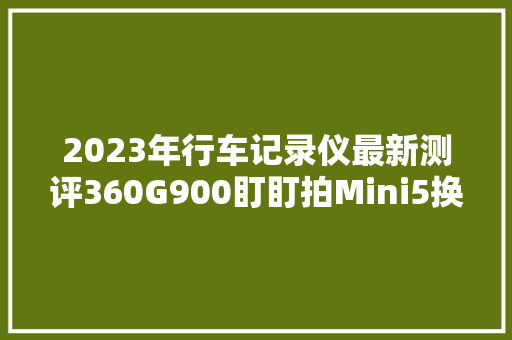 2023年行车记录仪最新测评360G900盯盯拍Mini5换芯效果？ 2023年行车记录仪最新测评360G900盯盯拍Mini5换芯效果？ 智能科技