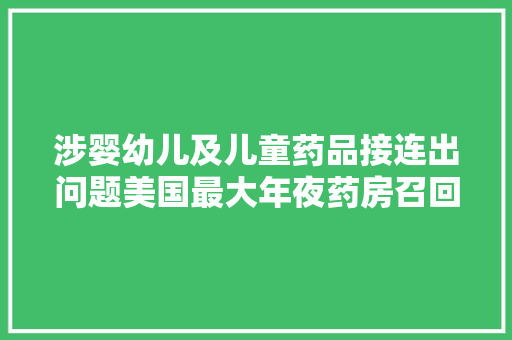 涉婴幼儿及儿童药品接连出问题美国最大年夜药房召回多款自营品牌药物