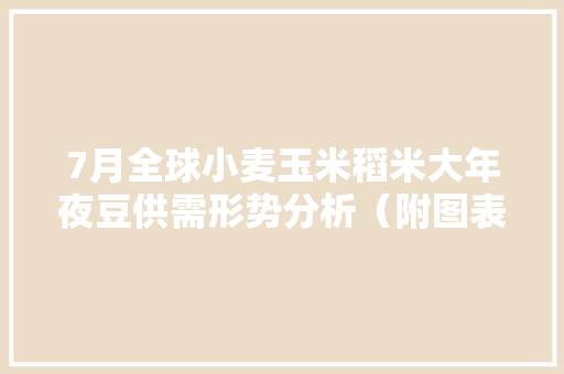 7月全球小麦玉米稻米大年夜豆供需形势分析（附图表）