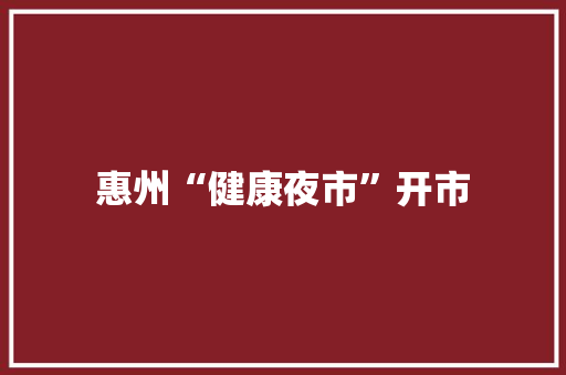 惠州“健康夜市”开市 惠州“健康夜市”开市 人工智能