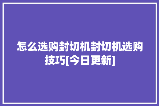 怎么选购封切机封切机选购技巧[今日更新] 怎么选购封切机封切机选购技巧[今日更新] 智能家居