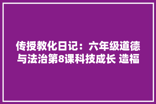 传授教化日记：六年级道德与法治第8课科技成长 造福人类