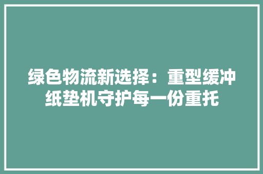 绿色物流新选择：重型缓冲纸垫机守护每一份重托