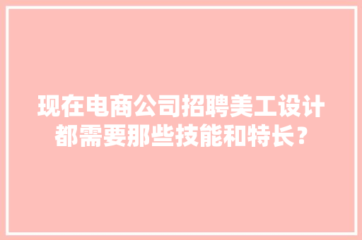 现在电商公司招聘美工设计都需要那些技能和特长？
