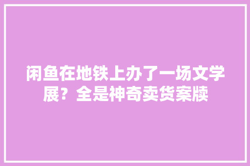 闲鱼在地铁上办了一场文学展？全是神奇卖货案牍